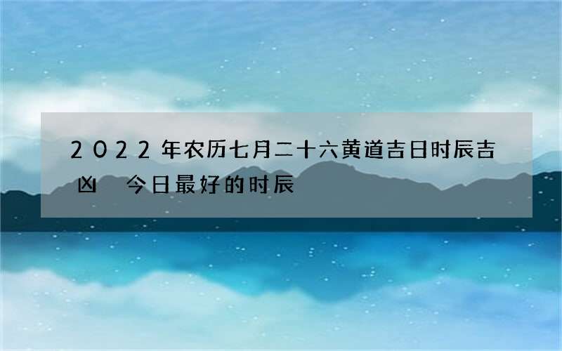 2022年农历七月二十六黄道吉日时辰吉凶 今日最好的时辰
